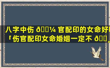 八字中伤 🌼 官配印的女命好吗「伤官配印女命婚姻一定不 🌸 好吗」